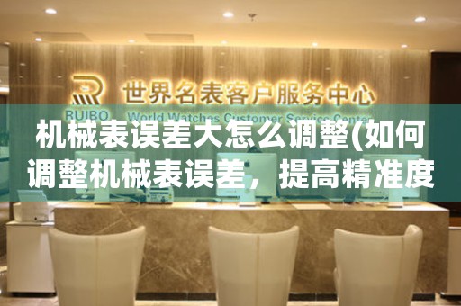 機(jī)械表誤差大怎么調(diào)整(如何調(diào)整機(jī)械表誤差，提高精準(zhǔn)度？)