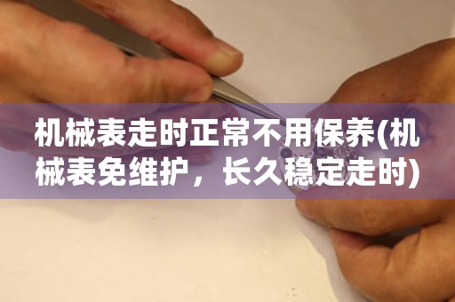機(jī)械表走時(shí)正常不用保養(yǎng)(機(jī)械表免維護(hù)，長(zhǎng)久穩(wěn)定走時(shí))