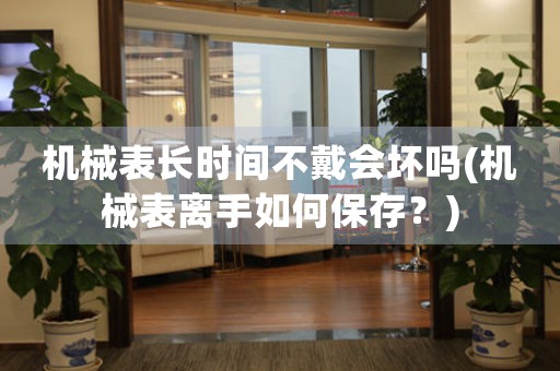 機(jī)械表長(zhǎng)時(shí)間不戴會(huì)壞嗎(機(jī)械表離手如何保存？)