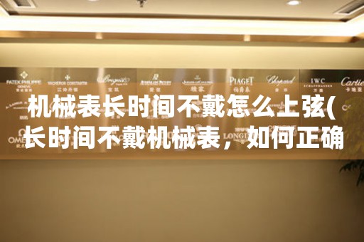 機(jī)械表長(zhǎng)時(shí)間不戴怎么上弦(長(zhǎng)時(shí)間不戴機(jī)械表，如何正確上弦？)