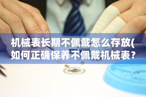 機(jī)械表長(zhǎng)期不佩戴怎么存放(如何正確保養(yǎng)不佩戴機(jī)械表？)