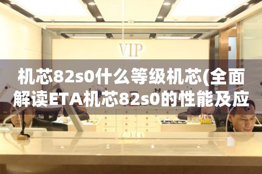 機(jī)芯82s0什么等級(jí)機(jī)芯(全面解讀ETA機(jī)芯82s0的性能及應(yīng)用領(lǐng)域)