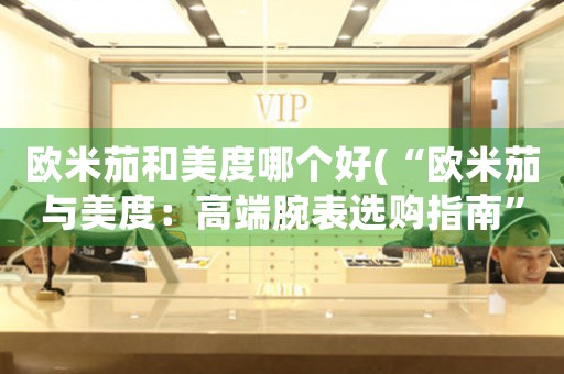 歐米茄和美度哪個(gè)好(“歐米茄與美度：高端腕表選購(gòu)指南”)