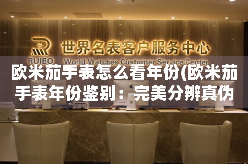 歐米茄手表怎么看年份(歐米茄手表年份鑒別：完美分辨真?zhèn)危?