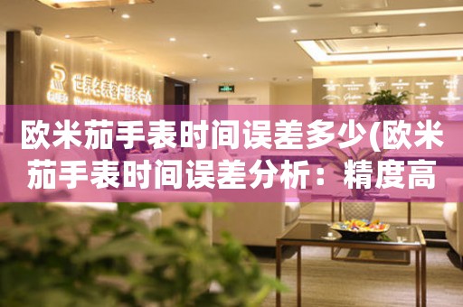 歐米茄手表時(shí)間誤差多少(歐米茄手表時(shí)間誤差分析：精度高達(dá)+-0.5秒)
