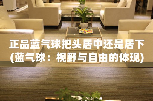 正品藍(lán)氣球把頭居中還是居下(藍(lán)氣球：視野與自由的體現(xiàn))