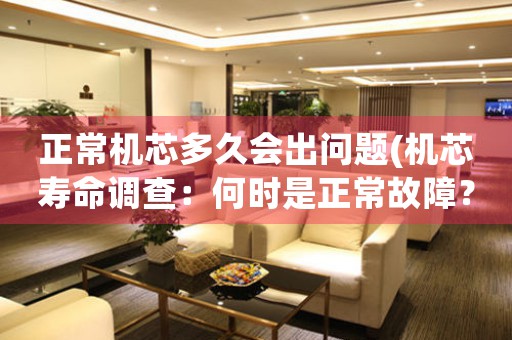 正常機(jī)芯多久會(huì)出問題(機(jī)芯壽命調(diào)查：何時(shí)是正常故障？)