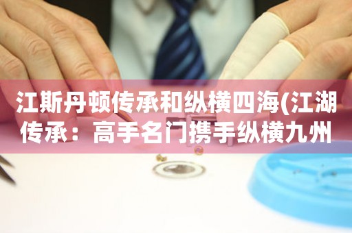 江斯丹頓傳承和縱橫四海(江湖傳承：高手名門攜手縱橫九州)