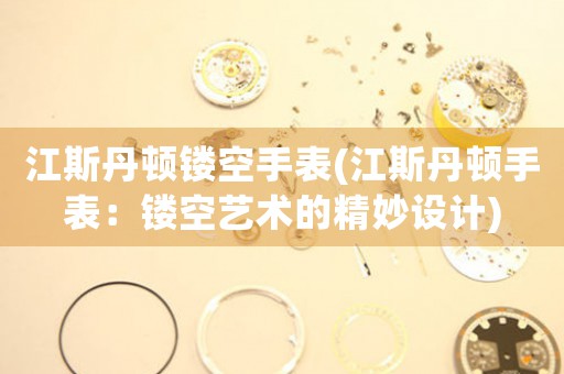 江斯丹頓鏤空手表(江斯丹頓手表：鏤空藝術(shù)的精妙設(shè)計(jì))