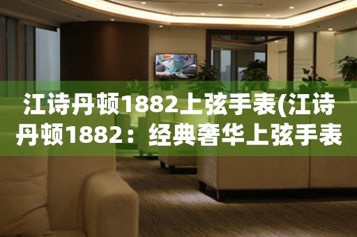 江詩丹頓1882上弦手表(江詩丹頓1882：經(jīng)典奢華上弦手表)