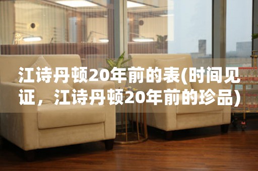 江詩丹頓20年前的表(時(shí)間見證，江詩丹頓20年前的珍品)