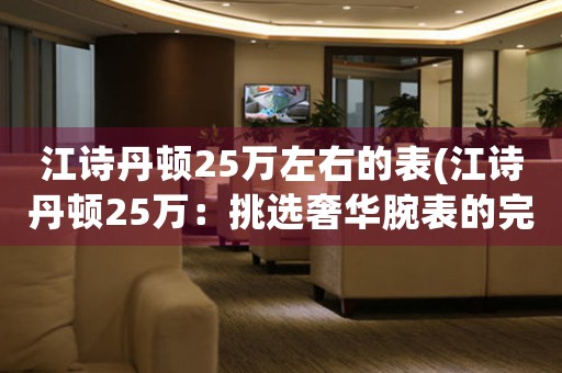 江詩(shī)丹頓25萬(wàn)左右的表(江詩(shī)丹頓25萬(wàn)：挑選奢華腕表的完美選擇)