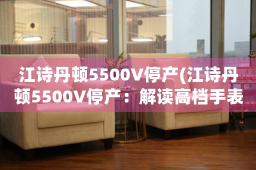 江詩(shī)丹頓5500V停產(chǎn)(江詩(shī)丹頓5500V停產(chǎn)：解讀高檔手表業(yè)的未來(lái))