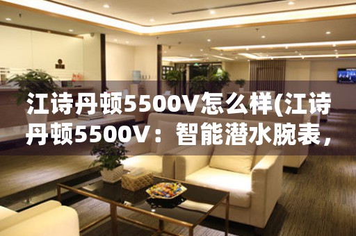 江詩(shī)丹頓5500V怎么樣(江詩(shī)丹頓5500V：智能潛水腕表，掀起科技革新！)