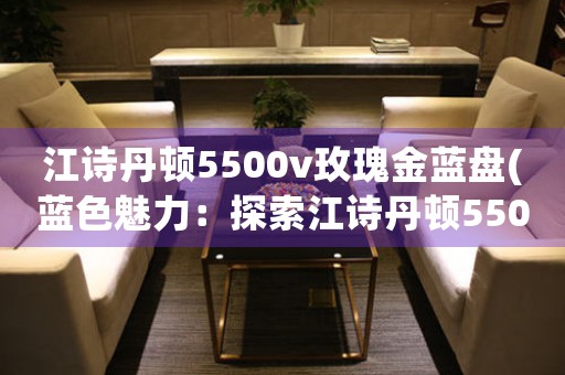 江詩(shī)丹頓5500v玫瑰金藍(lán)盤(藍(lán)色魅力：探索江詩(shī)丹頓5500v玫瑰金藍(lán)盤的奧秘)