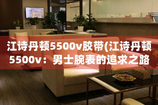 江詩(shī)丹頓5500v膠帶(江詩(shī)丹頓5500v：男士腕表的追求之路)
