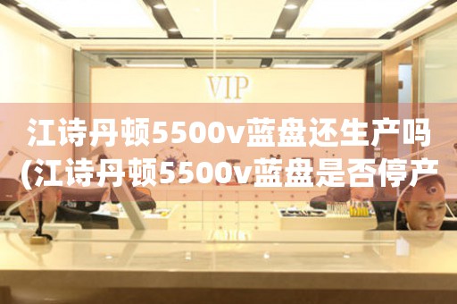 江詩(shī)丹頓5500v藍(lán)盤還生產(chǎn)嗎(江詩(shī)丹頓5500v藍(lán)盤是否停產(chǎn)？)