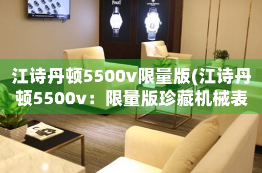 江詩(shī)丹頓5500v限量版(江詩(shī)丹頓5500v：限量版珍藏機(jī)械表盤設(shè)計(jì)精美)
