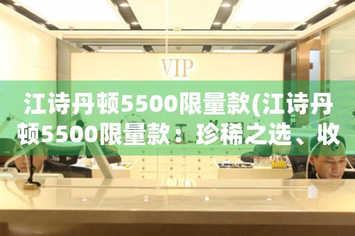 江詩(shī)丹頓5500限量款(江詩(shī)丹頓5500限量款：珍稀之選、收藏必得)