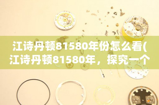 江詩丹頓81580年份怎么看(江詩丹頓81580年，探究一個經(jīng)典奢華的時間分機)