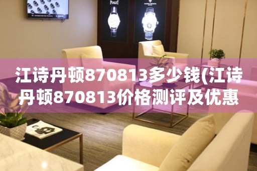 江詩丹頓870813多少錢(江詩丹頓870813價格測評及優(yōu)惠攻略)