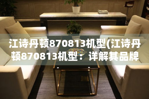 江詩丹頓870813機型(江詩丹頓870813機型：詳解其品牌歷史及特點)