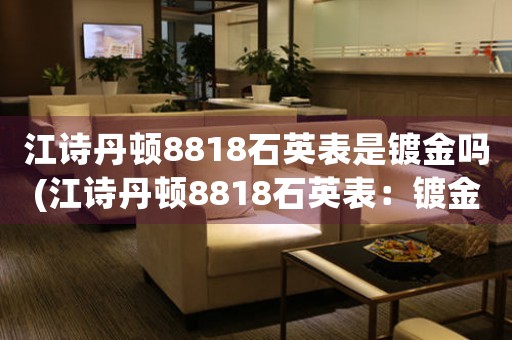 江詩丹頓8818石英表是鍍金嗎(江詩丹頓8818石英表：鍍金定位解析)