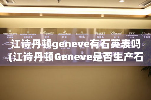 江詩丹頓geneve有石英表嗎(江詩丹頓Geneve是否生產(chǎn)石英表？)
