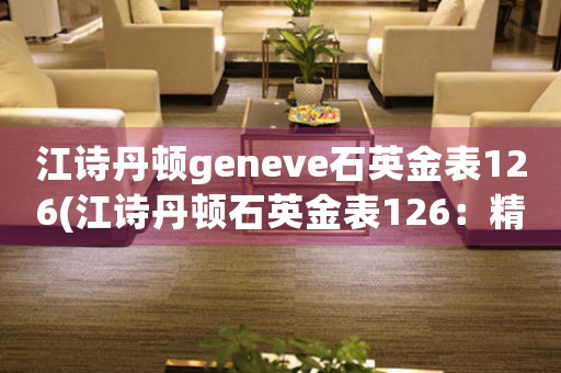 江詩丹頓geneve石英金表126(江詩丹頓石英金表126：精準(zhǔn)、高雅、永恒)