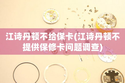 江詩丹頓不給?？?江詩丹頓不提供保修卡問題調(diào)查)
