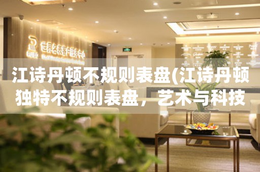江詩丹頓不規(guī)則表盤(江詩丹頓獨(dú)特不規(guī)則表盤，藝術(shù)與科技的完美結(jié)合)
