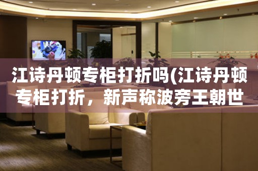 江詩丹頓專柜打折嗎(江詩丹頓專柜打折，新聲稱波旁王朝世家手表低至五折！)