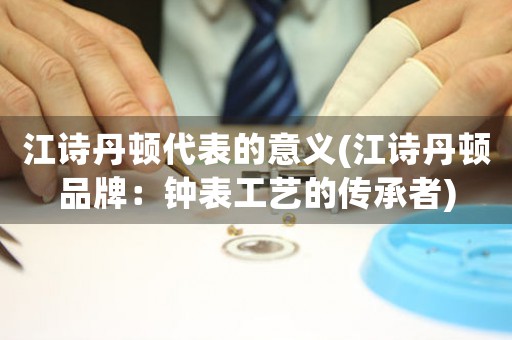 江詩丹頓代表的意義(江詩丹頓品牌：鐘表工藝的傳承者)