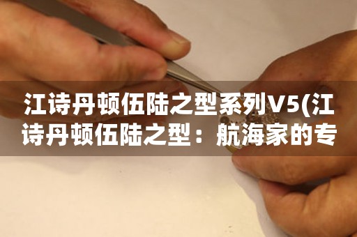江詩丹頓伍陸之型系列V5(江詩丹頓伍陸之型：航海家的專業(yè)選擇)