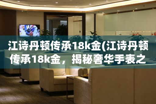 江詩丹頓傳承18k金(江詩丹頓傳承18k金，揭秘奢華手表之王)