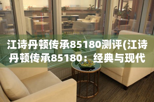 江詩丹頓傳承85180測評(江詩丹頓傳承85180：經(jīng)典與現(xiàn)代的完美結(jié)合)