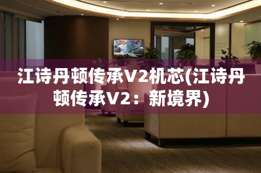 江詩丹頓傳承V2機(jī)芯(江詩丹頓傳承V2：新境界)