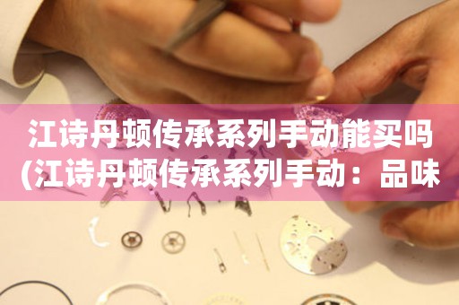 江詩丹頓傳承系列手動能買嗎(江詩丹頓傳承系列手動：品味古典傳承之美)