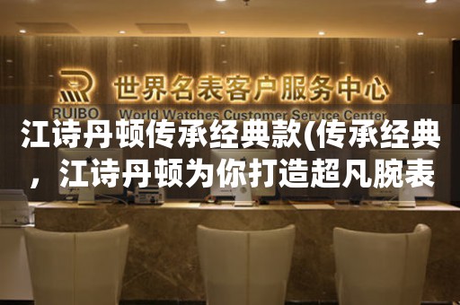 江詩丹頓傳承經(jīng)典款(傳承經(jīng)典，江詩丹頓為你打造超凡腕表)