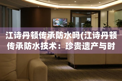 江詩丹頓傳承防水嗎(江詩丹頓傳承防水技術(shù)：珍貴遺產(chǎn)與時(shí)代變革的完美結(jié)合)