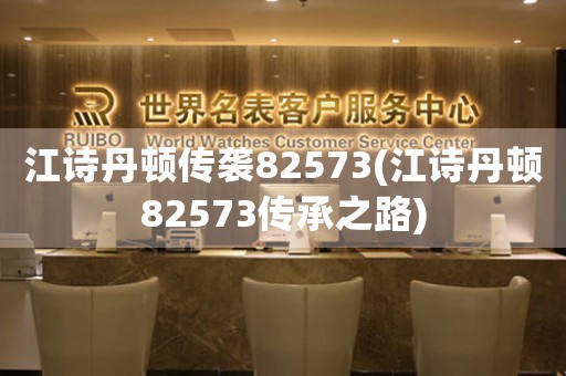 江詩丹頓傳襲82573(江詩丹頓82573傳承之路)