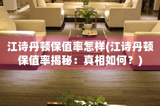 江詩丹頓保值率怎樣(江詩丹頓保值率揭秘：真相如何？)