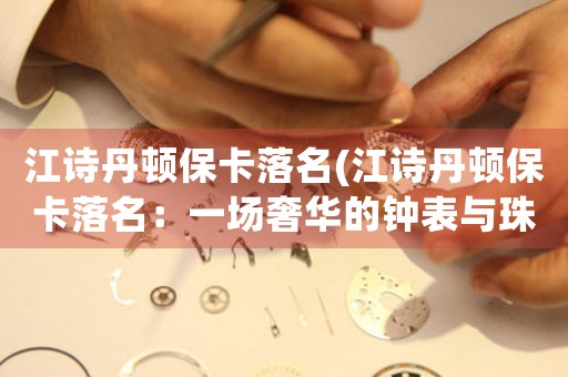 江詩丹頓?？涿?江詩丹頓?？涿阂粓錾萑A的鐘表與珠寶鑒定之旅)