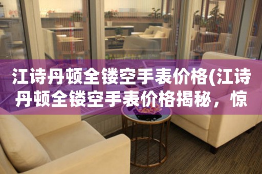 江詩丹頓全鏤空手表價(jià)格(江詩丹頓全鏤空手表價(jià)格揭秘，驚人內(nèi)幕一網(wǎng)打盡！)