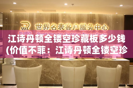 江詩丹頓全鏤空珍藏板多少錢(價(jià)值不菲：江詩丹頓全鏤空珍藏版價(jià)格揭秘)