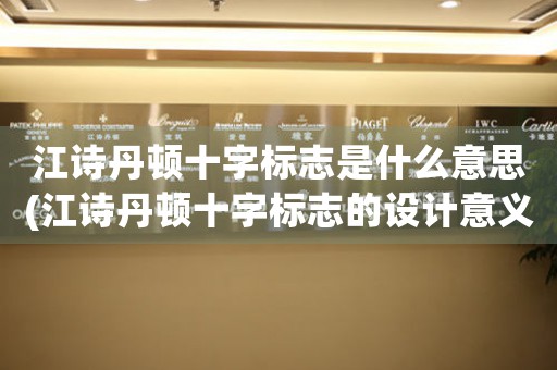 江詩丹頓十字標(biāo)志是什么意思(江詩丹頓十字標(biāo)志的設(shè)計(jì)意義及其歷史變遷)