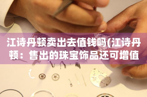 江詩丹頓賣出去值錢嗎(江詩丹頓：售出的珠寶飾品還可增值嗎？)