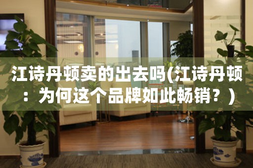 江詩丹頓賣的出去嗎(江詩丹頓：為何這個品牌如此暢銷？)