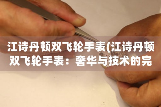 江詩丹頓雙飛輪手表(江詩丹頓雙飛輪手表：奢華與技術(shù)的完美結(jié)合)
