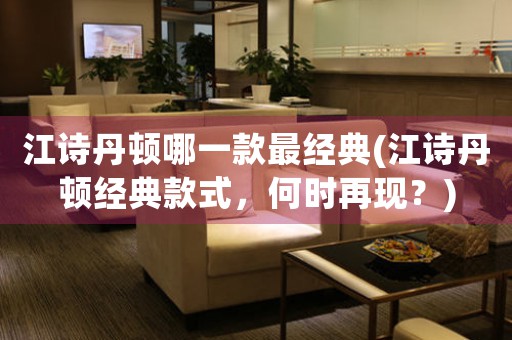 江詩丹頓哪一款最經(jīng)典(江詩丹頓經(jīng)典款式，何時再現(xiàn)？)